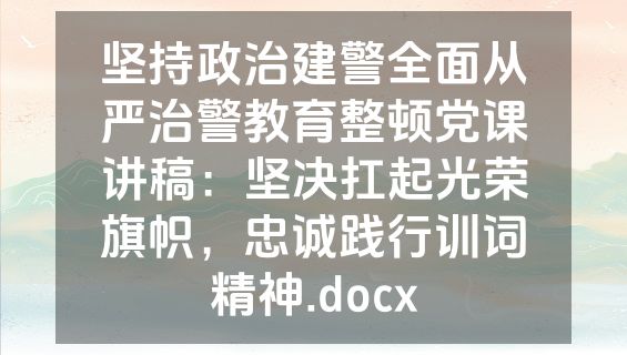 坚持政治建警全面从严治警教育整顿党课讲稿：坚决扛起光荣旗帜，忠诚践行训词精神.docx