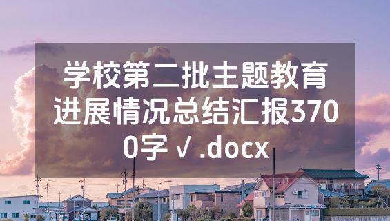 学校第二批主题教育进展情况总结汇报3700字√.docx