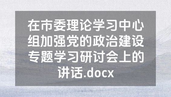 在市委理论学习中心组加强党的政治建设专题学习研讨会上的讲话.docx