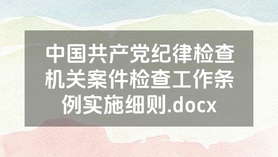中国共产党纪律检查机关案件检查工作条例实施细则.docx