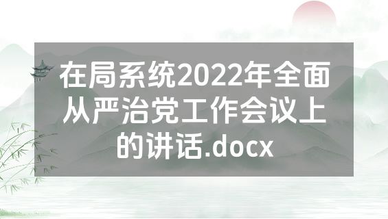 在局系统2022年全面从严治党工作会议上的讲话.docx