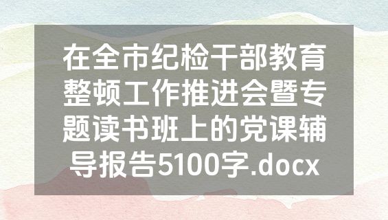 在全市纪检干部教育整顿工作推进会暨专题读书班上的党课辅导报告5100字.docx