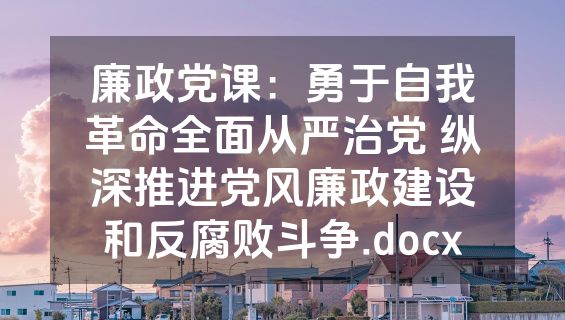 廉政党课：勇于自我革命全面从严治党 纵深推进党风廉政建设和反腐败斗争.docx