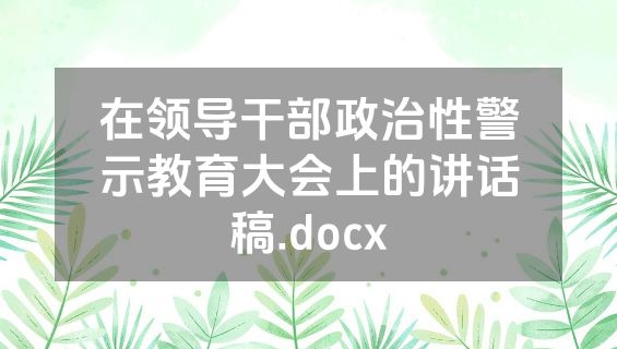 在领导干部政治性警示教育大会上的讲话稿.docx