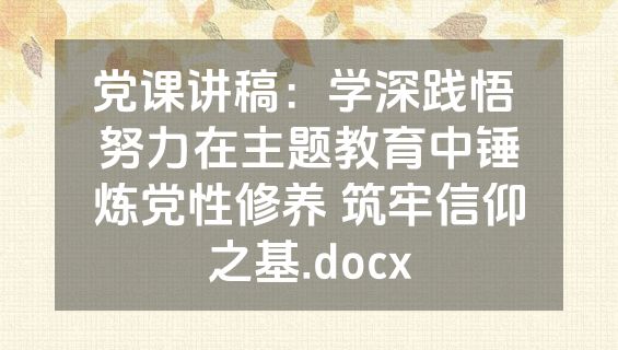 党课讲稿：学深践悟 努力在主题教育中锤炼党性修养 筑牢信仰之基.docx