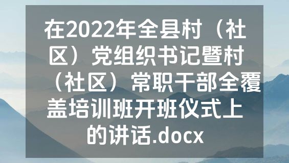 在2022年全县村（社区）党组织书记暨村（社区）常职干部全覆盖培训班开班仪式上的讲话.docx