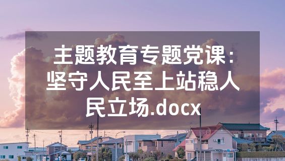 主题教育专题党课：坚守人民至上站稳人民立场.docx