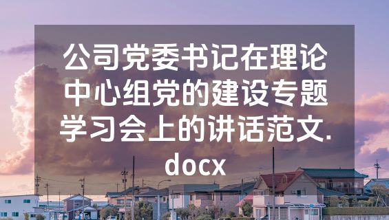 公司党委书记在理论中心组党的建设专题学习会上的讲话范文.docx