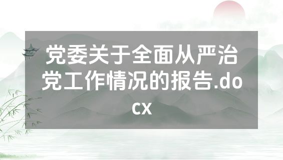 党委关于全面从严治党工作情况的报告.docx