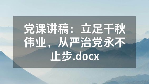 党课讲稿：立足千秋伟业，从严治党永不止步.docx
