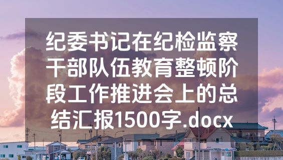 纪委书记在纪检监察干部队伍教育整顿阶段工作推进会上的总结汇报1500字.docx