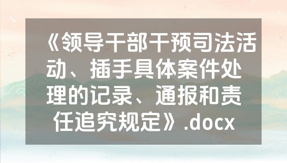 《领导干部干预司法活动、插手具体案件处理的记录、通报和责任追究规定》.docx