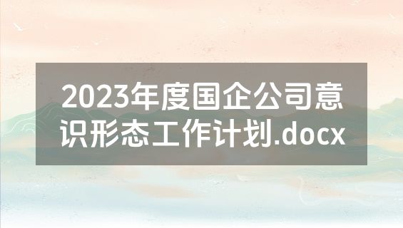 2023年度国企公司意识形态工作计划.docx
