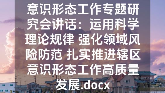 意识形态工作专题研究会讲话：运用科学理论规律 强化领域风险防范 扎实推进辖区意识形态工作高质量发展.docx