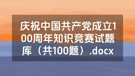 庆祝中国共产党成立100周年知识竞赛试题库（共100题）.docx