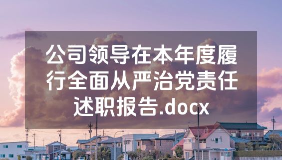 公司领导在本年度履行全面从严治党责任述职报告.docx