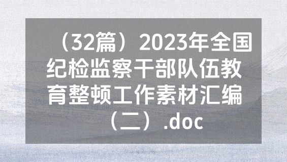 （32篇）2023年全国纪检监察干部队伍教育整顿工作素材汇编（二）.doc