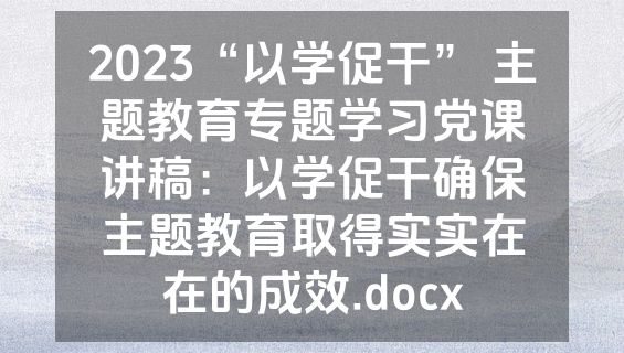 2023“以学促干” 主题教育专题学习党课讲稿：以学促干确保主题教育取得实实在在的成效.docx