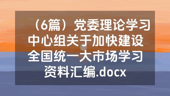 （6篇）党委理论学习中心组关于加快建设全国统一大市场学习资料汇编.docx