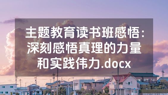 主题教育读书班感悟：深刻感悟真理的力量和实践伟力.docx