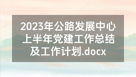 2023年公路发展中心上半年党建工作总结及工作计划.docx