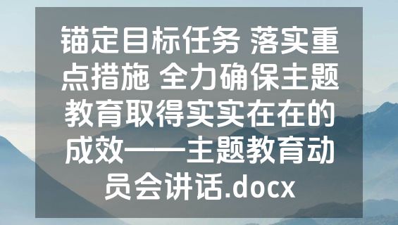 锚定目标任务 落实重点措施 全力确保主题教育取得实实在在的成效——主题教育动员会讲话.docx