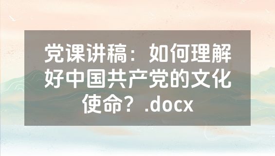 党课讲稿：如何理解好中国共产党的文化使命？.docx
