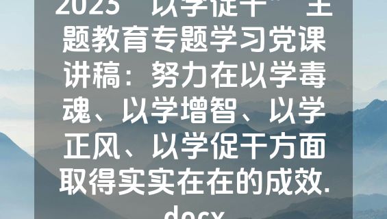 2023“以学促干” 主题教育专题学习党课讲稿：努力在以学毒魂、以学增智、以学正风、以学促干方面取得实实在在的成效.docx