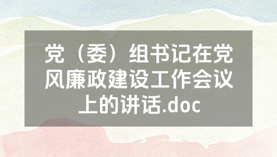 党（委）组书记在党风廉政建设工作会议上的讲话.doc