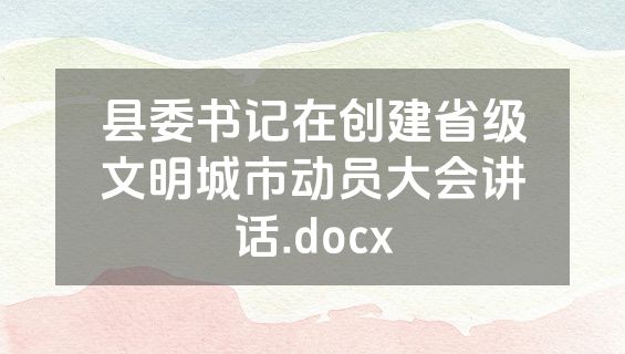 县委书记在创建省级文明城市动员大会讲话.docx