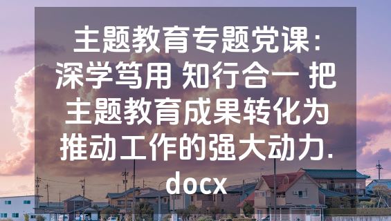 主题教育专题党课：深学笃用 知行合一 把主题教育成果转化为推动工作的强大动力.docx