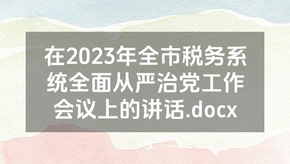 在2023年全市税务系统全面从严治党工作会议上的讲话.docx