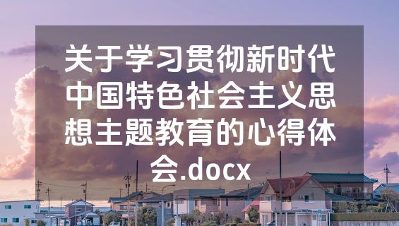 关于学习贯彻新时代中国特色社会主义思想主题教育的心得体会.docx