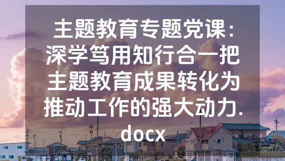 主题教育专题党课：深学笃用知行合一把主题教育成果转化为推动工作的强大动力.docx