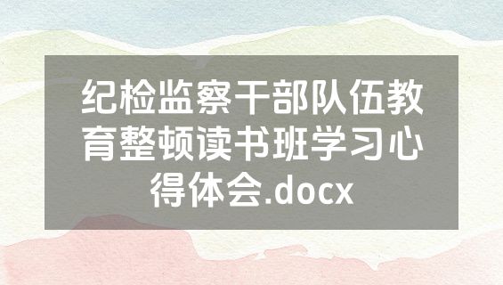 纪检监察干部队伍教育整顿读书班学习心得体会.docx