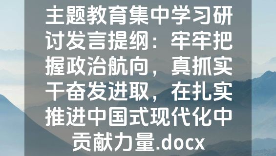 主题教育集中学习研讨发言提纲：牢牢把握政治航向，真抓实干奋发进取，在扎实推进中国式现代化中贡献力量.docx