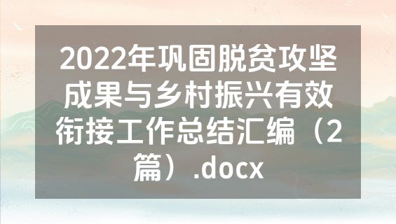 2022年巩固脱贫攻坚成果与乡村振兴有效衔接工作总结汇编（2篇）.docx