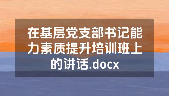 在基层党支部书记能力素质提升培训班上的讲话.docx