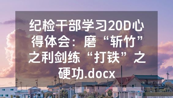 纪检干部学习20D心得体会：磨“斩竹”之利剑练“打铁”之硬功.docx