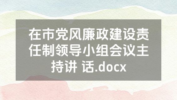 在市党风廉政建设责任制领导小组会议主持讲 话.docx