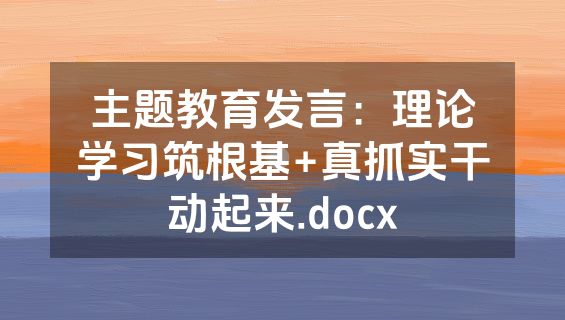 主题教育发言：理论学习筑根基+真抓实干动起来.docx