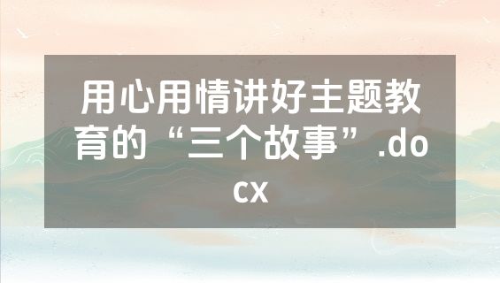 用心用情讲好主题教育的“三个故事”.docx