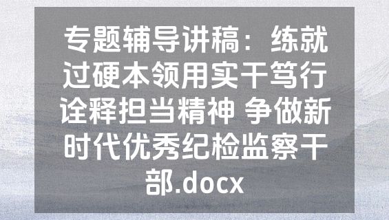 专题辅导讲稿：练就过硬本领用实干笃行诠释担当精神 争做新时代优秀纪检监察干部.docx