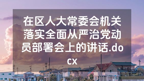 在区人大常委会机关落实全面从严治党动员部署会上的讲话.docx