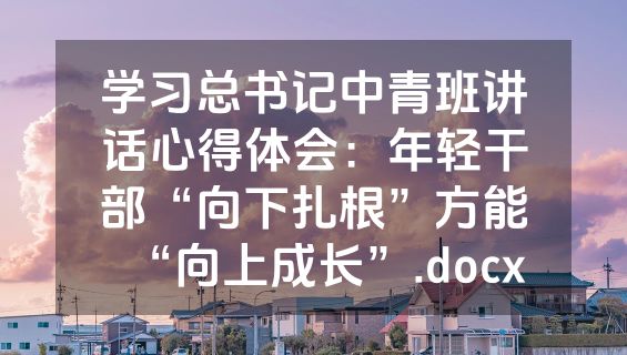 学习总书记中青班讲话心得体会：年轻干部“向下扎根”方能“向上成长”.docx