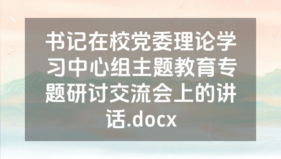 书记在校党委理论学习中心组主题教育专题研讨交流会上的讲话.docx