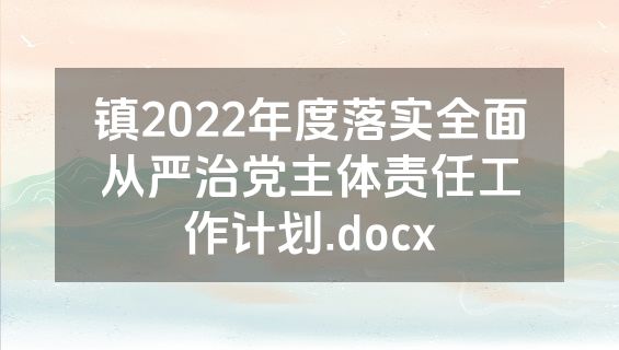 镇2022年度落实全面从严治党主体责任工作计划.docx