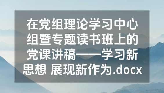 在党组理论学习中心组暨专题读书班上的党课讲稿——学习新思想 展现新作为.docx