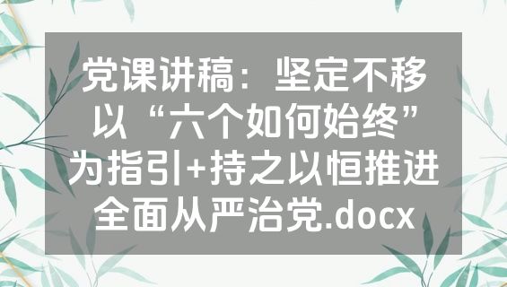 党课讲稿：坚定不移以“六个如何始终”为指引+持之以恒推进全面从严治党.docx