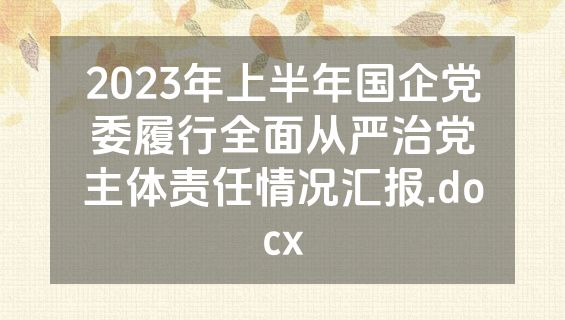 2023年上半年国企党委履行全面从严治党主体责任情况汇报.docx